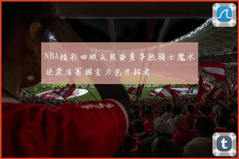 NBA精彩回顾灰熊奋勇争胜骑士魔术逆袭活塞掘金力克开拓者
