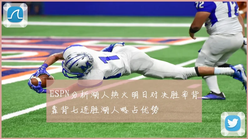 ESPN分析湖人热火明日对决胜率背靠背七连胜湖人略占优势