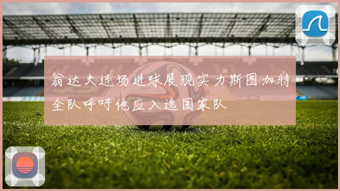 翁达夫连场进球展现实力斯图加特全队呼吁他应入选国家队
