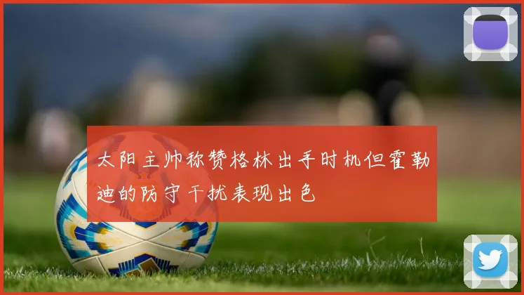 太阳主帅称赞格林出手时机但霍勒迪的防守干扰表现出色