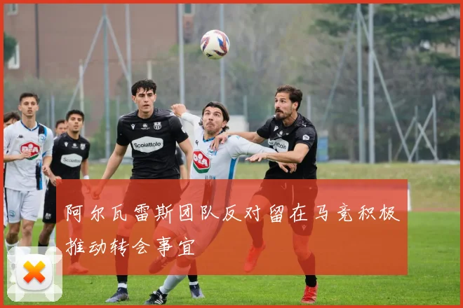 阿尔瓦雷斯团队反对留在马竞积极推动转会事宜