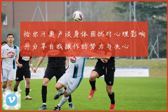 恰尔汗奥卢谈身体困扰对心理影响并分享自我振作的努力与决心