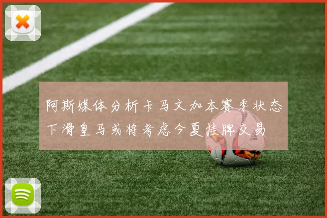 阿斯媒体分析卡马文加本赛季状态下滑皇马或将考虑今夏挂牌交易