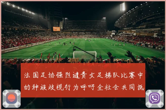 法国足协强烈谴责女足梯队比赛中的种族歧视行为呼吁全社会共同抵制