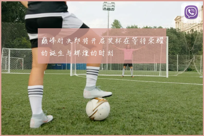 巅峰对决即将开启奖杯在等待荣耀的诞生与辉煌的时刻