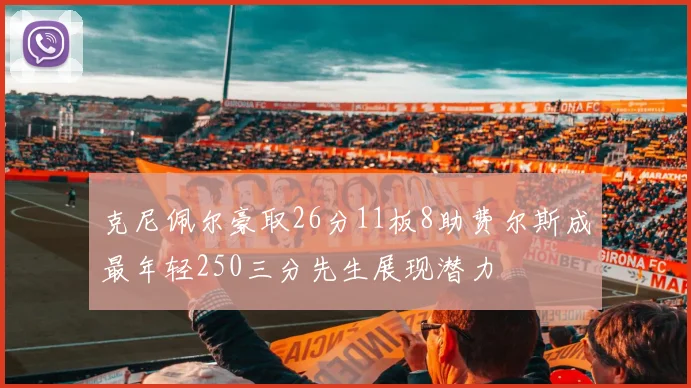 克尼佩尔豪取26分11板8助费尔斯成最年轻250三分先生展现潜力