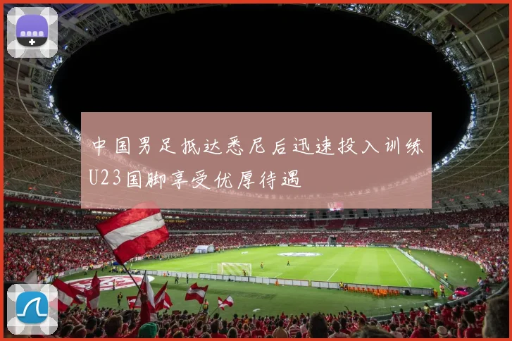 中国男足抵达悉尼后迅速投入训练U23国脚享受优厚待遇