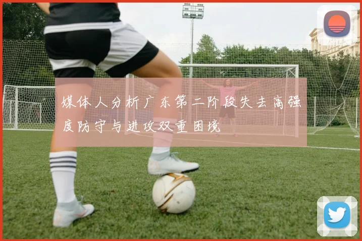 媒体人分析广东第二阶段失去高强度防守与进攻双重困境