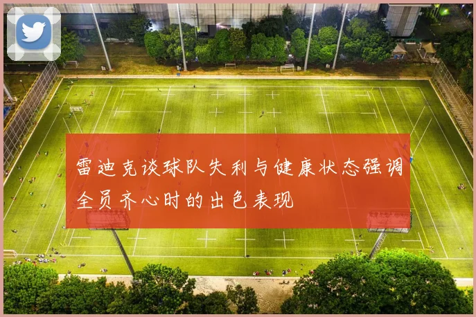 雷迪克谈球队失利与健康状态强调全员齐心时的出色表现