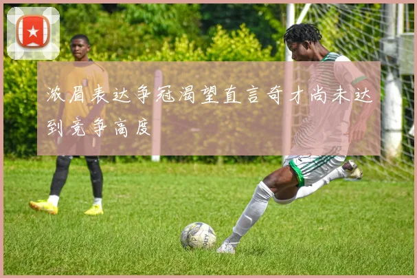 浓眉表达争冠渴望直言奇才尚未达到竞争高度