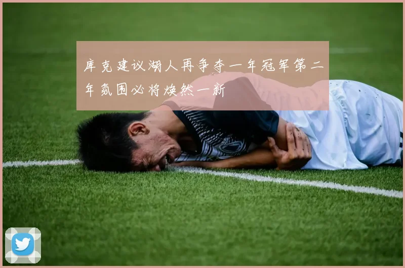 库克建议湖人再争夺一年冠军第二年氛围必将焕然一新