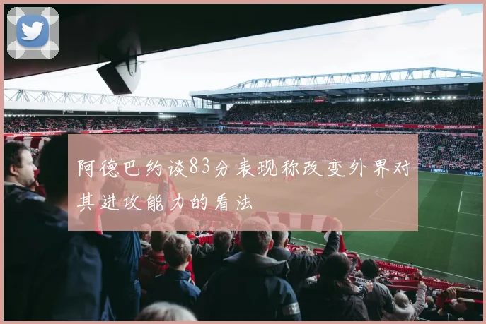 阿德巴约谈83分表现称改变外界对其进攻能力的看法
