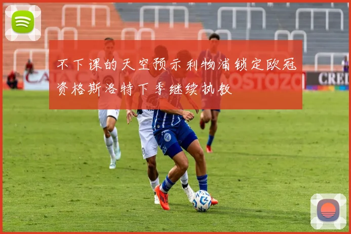 不下课的天空预示利物浦锁定欧冠资格斯洛特下季继续执教