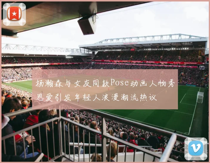 杨瀚森与女友同款Pose动画人物秀恩爱引发年轻人浪漫潮流热议