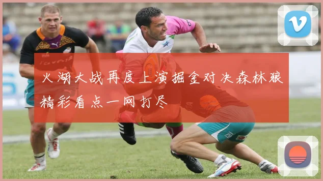 火湖大战再度上演掘金对决森林狼精彩看点一网打尽