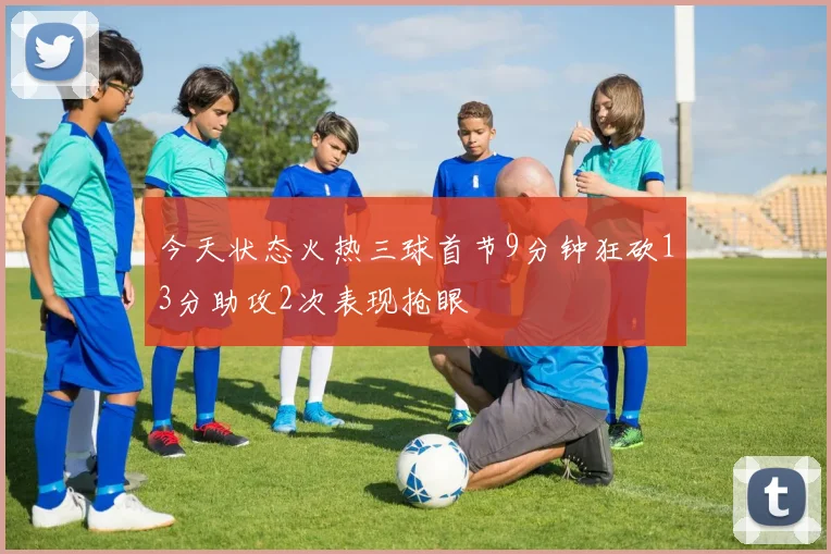 今天状态火热三球首节9分钟狂砍13分助攻2次表现抢眼