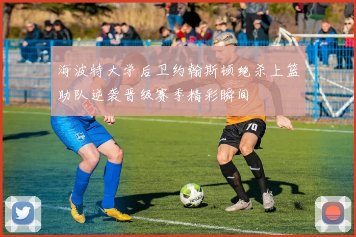 海波特大学后卫约翰斯顿绝杀上篮助队逆袭晋级赛季精彩瞬间
