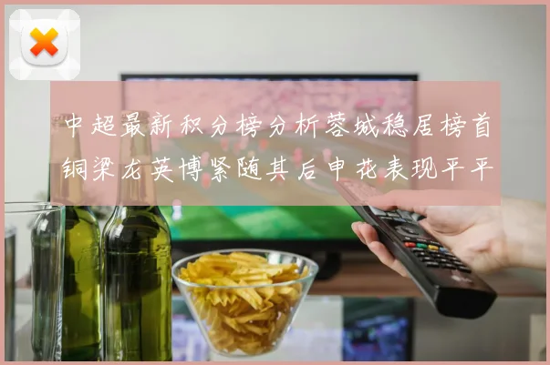 中超最新积分榜分析蓉城稳居榜首铜梁龙英博紧随其后申花表现平平仍需努力
