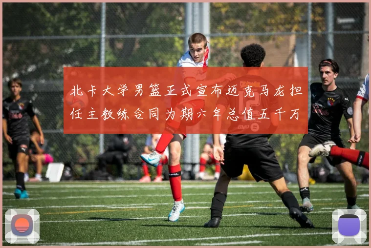 北卡大学男篮正式宣布迈克马龙担任主教练合同为期六年总值五千万