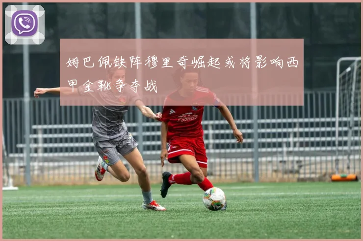 姆巴佩缺阵穆里奇崛起或将影响西甲金靴争夺战