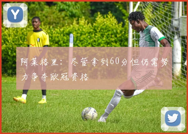 阿莱格里：尽管拿到60分但仍需努力争夺欧冠资格