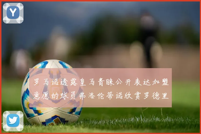 罗马诺透露皇马青睐公开表达加盟意愿的球员弗洛伦蒂诺欣赏罗德里