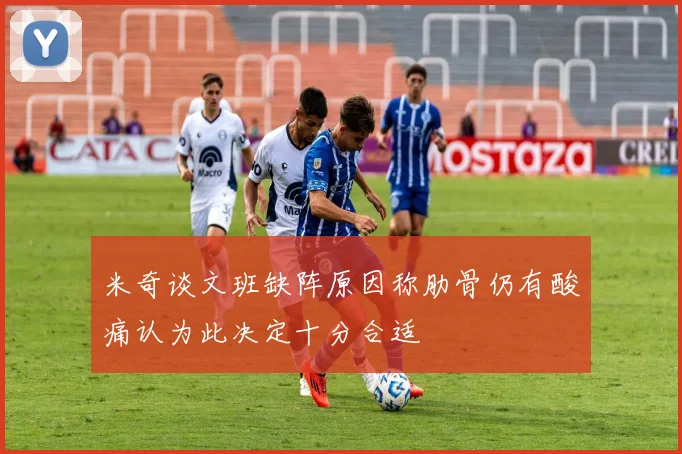 米奇谈文班缺阵原因称肋骨仍有酸痛认为此决定十分合适