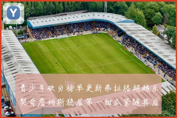 青少年砍分榜单更新弗拉格超越东契奇詹姆斯稳居第一甜瓜紧随其后