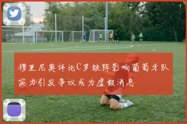 穆里尼奥评论C罗缺阵影响葡萄牙队实力引发争议或为虚假消息