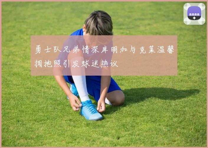 勇士队兄弟情深库明加与克莱温馨拥抱照引发球迷热议