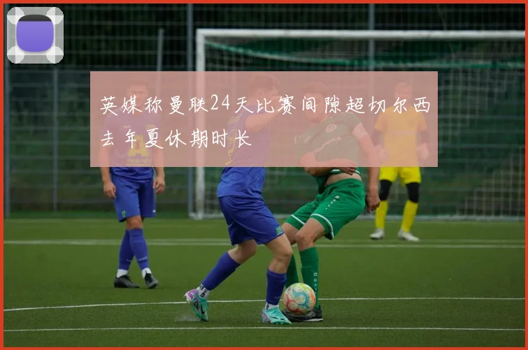 英媒称曼联24天比赛间隙超切尔西去年夏休期时长