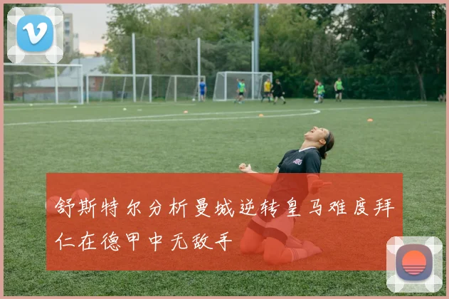 舒斯特尔分析曼城逆转皇马难度拜仁在德甲中无敌手