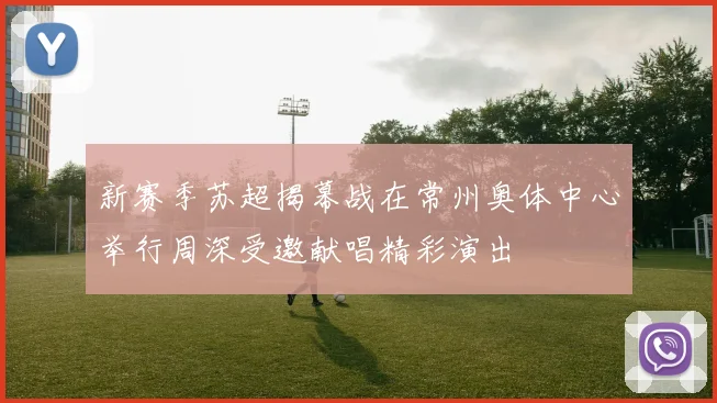 新赛季苏超揭幕战在常州奥体中心举行周深受邀献唱精彩演出