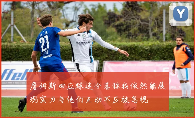 詹姆斯回应球迷冷落称我依然能展现实力与他们互动不应被忽视