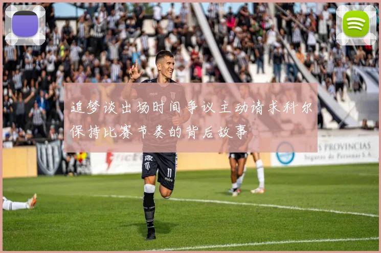 追梦谈出场时间争议主动请求科尔保持比赛节奏的背后故事
