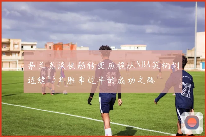 弗兰克谈快船转变历程从NBA笑柄到连续15年胜率过半的成功之路