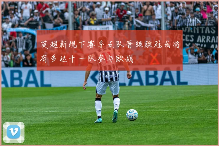 英超新规下赛季五队晋级欧冠或将有多达十一队参与欧战